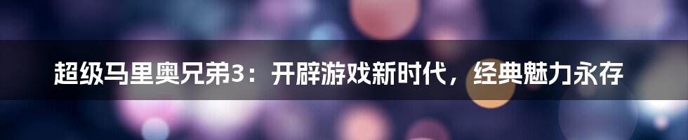 超级马里奥兄弟3：开辟游戏新时代，经典魅力永存