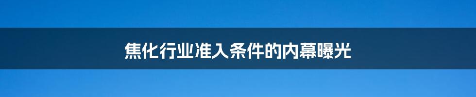 焦化行业准入条件的内幕曝光