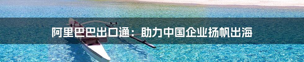 阿里巴巴出口通：助力中国企业扬帆出海