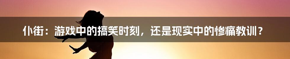 仆街：游戏中的搞笑时刻，还是现实中的惨痛教训？