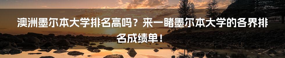 澳洲墨尔本大学排名高吗？来一睹墨尔本大学的各界排名成绩单！