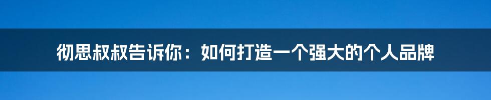 彻思叔叔告诉你：如何打造一个强大的个人品牌