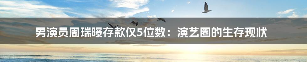 男演员周瑞曝存款仅5位数：演艺圈的生存现状