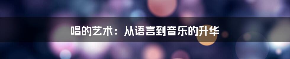 唱的艺术：从语言到音乐的升华