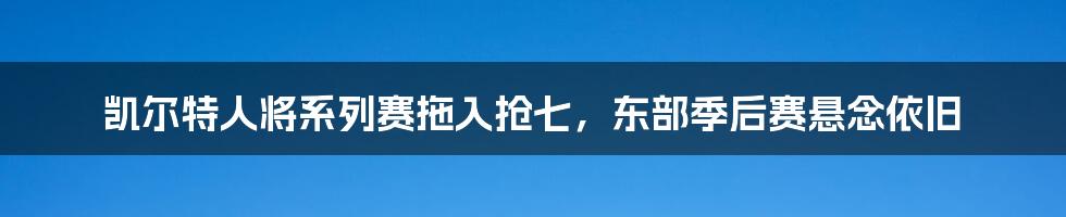 凯尔特人将系列赛拖入抢七，东部季后赛悬念依旧