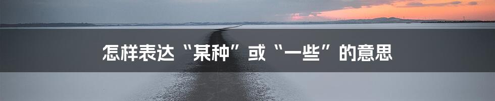 怎样表达“某种”或“一些”的意思