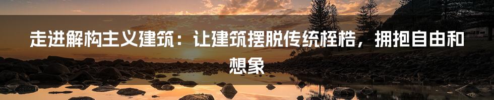 走进解构主义建筑：让建筑摆脱传统桎梏，拥抱自由和想象