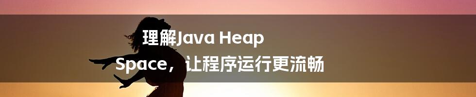 理解Java Heap Space，让程序运行更流畅