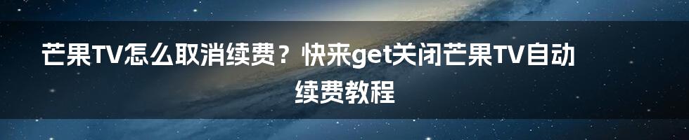 芒果TV怎么取消续费？快来get关闭芒果TV自动续费教程