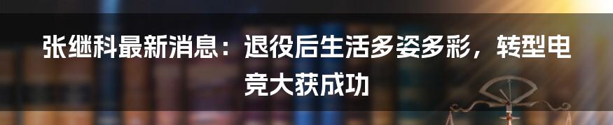 张继科最新消息：退役后生活多姿多彩，转型电竞大获成功