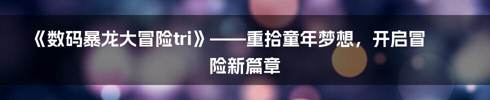 《数码暴龙大冒险tri》——重拾童年梦想，开启冒险新篇章