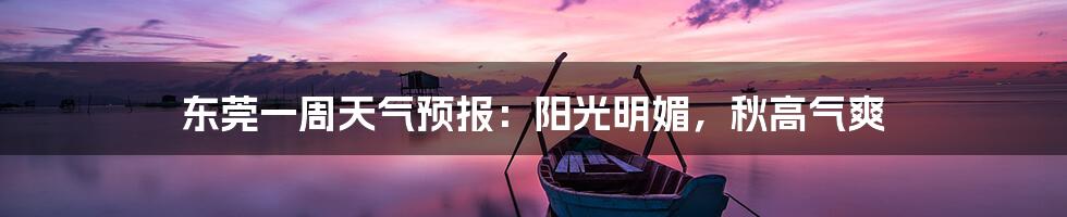 东莞一周天气预报：阳光明媚，秋高气爽