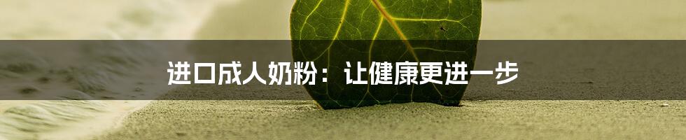 进口成人奶粉：让健康更进一步