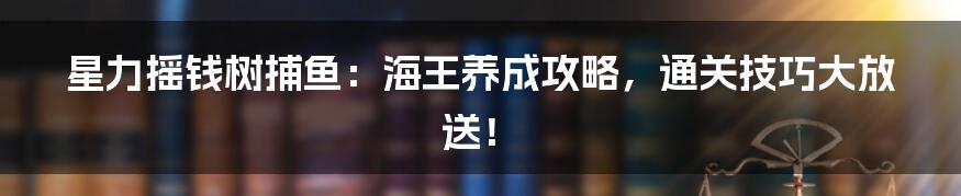 星力摇钱树捕鱼：海王养成攻略，通关技巧大放送！