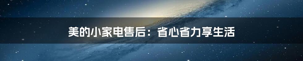 美的小家电售后：省心省力享生活