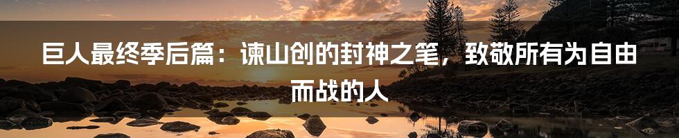 巨人最终季后篇：谏山创的封神之笔，致敬所有为自由而战的人