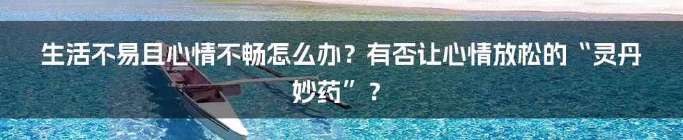 生活不易且心情不畅怎么办？有否让心情放松的“灵丹妙药”？