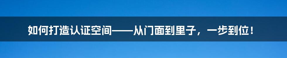 如何打造认证空间——从门面到里子，一步到位！