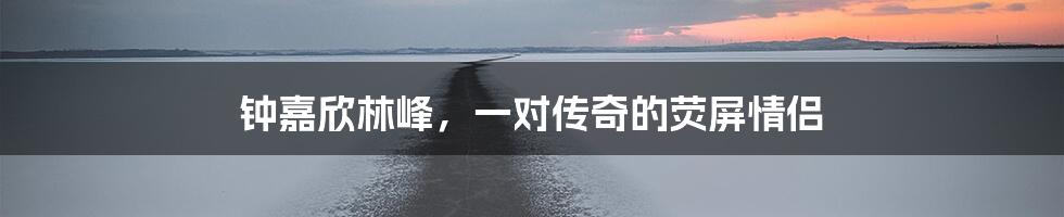 钟嘉欣林峰，一对传奇的荧屏情侣