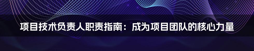 项目技术负责人职责指南：成为项目团队的核心力量