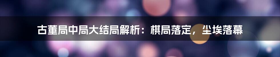 古董局中局大结局解析：棋局落定，尘埃落幕