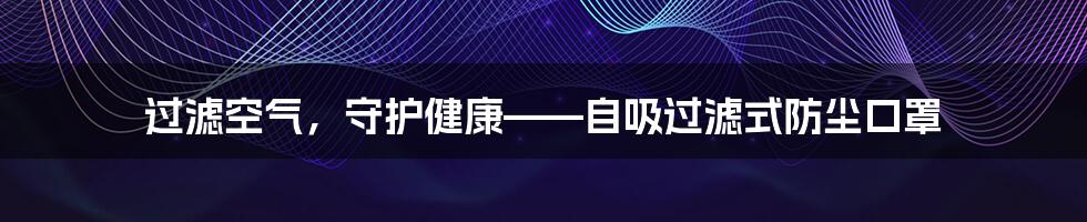 过滤空气，守护健康——自吸过滤式防尘口罩