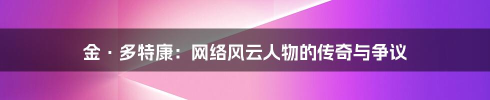 金·多特康：网络风云人物的传奇与争议