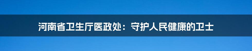 河南省卫生厅医政处：守护人民健康的卫士