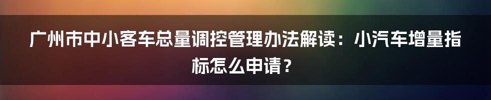 广州市中小客车总量调控管理办法解读：小汽车增量指标怎么申请？