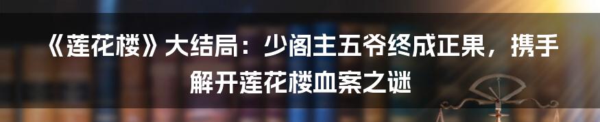 《莲花楼》大结局：少阁主五爷终成正果，携手解开莲花楼血案之谜