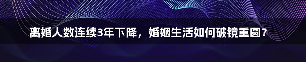 离婚人数连续3年下降，婚姻生活如何破镜重圆？