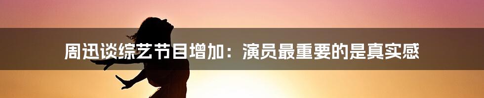 周迅谈综艺节目增加：演员最重要的是真实感