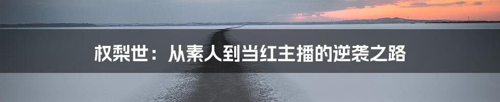 权梨世：从素人到当红主播的逆袭之路