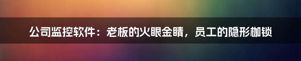 公司监控软件：老板的火眼金睛，员工的隐形枷锁