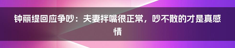 钟丽缇回应争吵：夫妻拌嘴很正常，吵不散的才是真感情