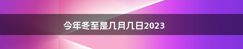 今年冬至是几月几日2023