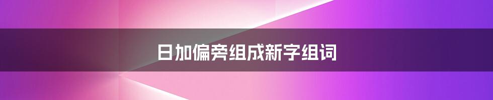 日加偏旁组成新字组词