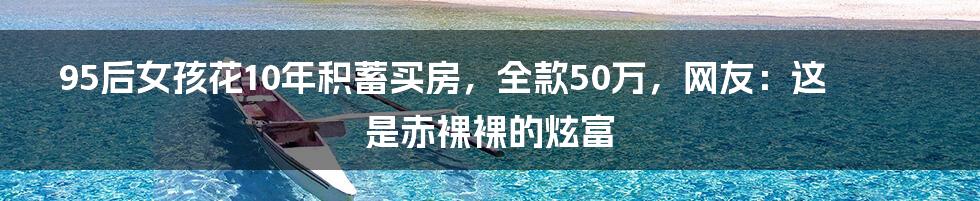 95后女孩花10年积蓄买房，全款50万，网友：这是赤裸裸的炫富