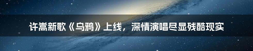 许嵩新歌《乌鸦》上线，深情演唱尽显残酷现实