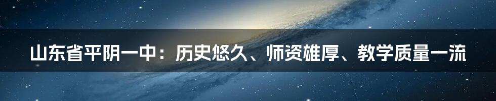 山东省平阴一中：历史悠久、师资雄厚、教学质量一流