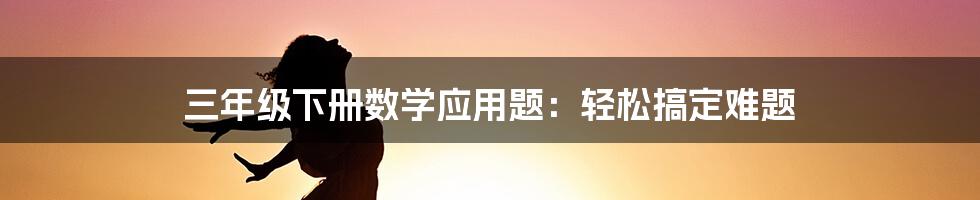 三年级下册数学应用题：轻松搞定难题