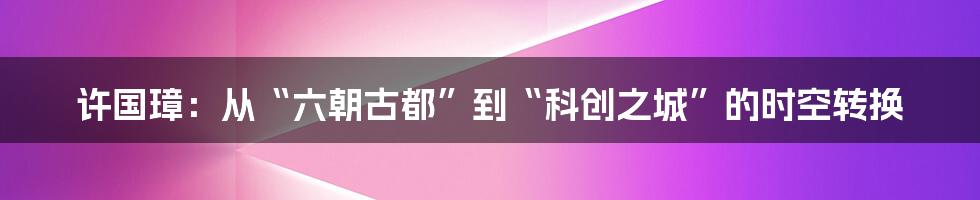 许国璋：从“六朝古都”到“科创之城”的时空转换