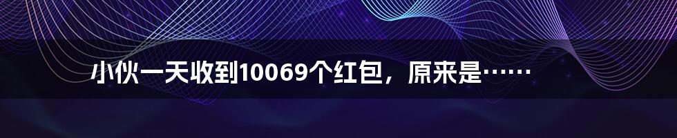 小伙一天收到10069个红包，原来是……