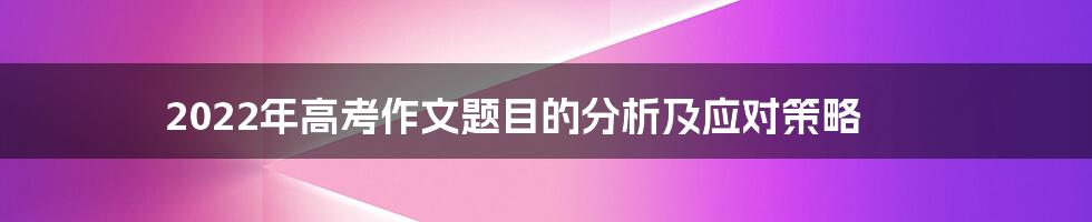 2022年高考作文题目的分析及应对策略