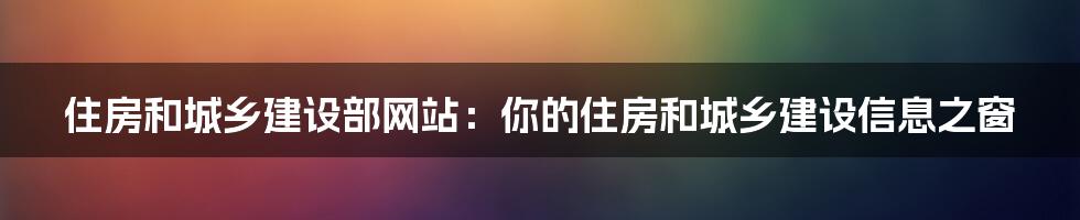 住房和城乡建设部网站：你的住房和城乡建设信息之窗