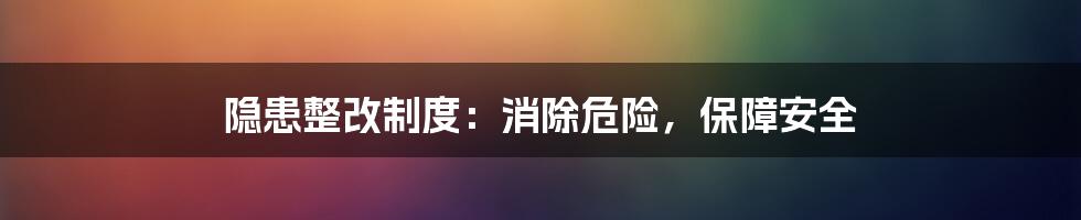 隐患整改制度：消除危险，保障安全