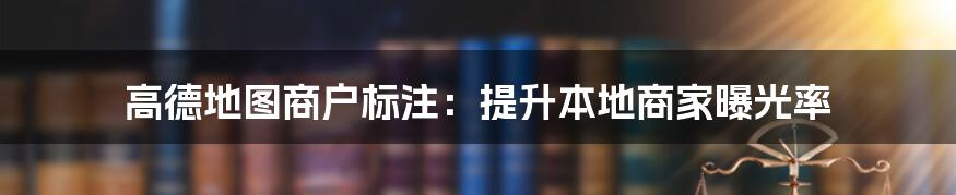 高德地图商户标注：提升本地商家曝光率