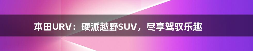 本田URV：硬派越野SUV，尽享驾驭乐趣