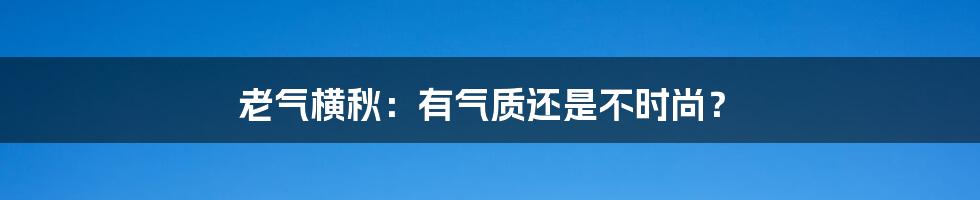 老气横秋：有气质还是不时尚？