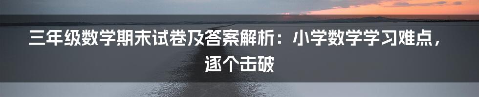 三年级数学期末试卷及答案解析：小学数学学习难点，逐个击破